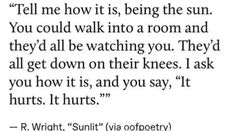 a poem written in black and white that reads tell me how it is, being the sun you could walk into a room and they'd all be watching you