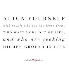 a quote that says align yourself with people who you can learn from, who want more out of life and who are seeking higher ground in life