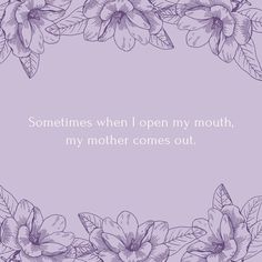 a purple floral frame with the words sometimes when i open my mouth, my mother comes out