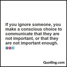 a quote that says if you ignore someone, you make a conscious choice to communicate that they