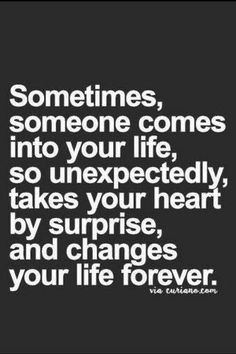 a quote that says sometimes, someone comes into your life so unexpectedly takes your heart by surprise and changes your life forever