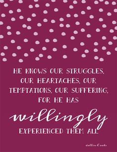 He knows our struggles, our heartaches, our temptations, our suffering, for He has willingly experienced them all. Dallin H. Oaks, October 2015. Lds Conference Quotes, Lds Conference, Lds General Conference, Spiritual Things, Gospel Quotes, Spiritual Thoughts