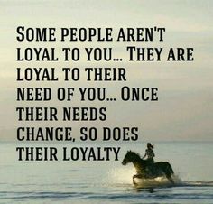 some people aren't loyal to you they are royal to their need of you once their needs change, so does their royalty