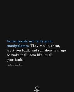 some people are truly great manipuators they can lie, treat you badly and somehow manage to make it all seem like it's all your fault