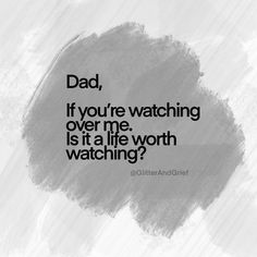 a black and white photo with the words dad, if you're watching over me, is it a life worth watching?