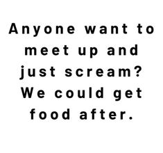 an image with the words anyone want to meet up and just scream? we could get food after