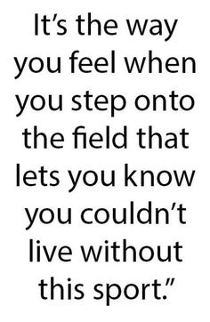 a quote with the words it's the way you feel when you step onto the field that lets you know you couldn't live without this sport