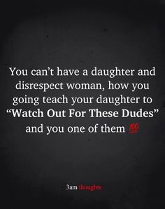 a quote that says you can't have a daughter and disrespect woman, how you going teach your daughter to watch out for these dudes and you one of them