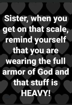 a black background with hearts and the words sister, when you get on that scale, remind yourself that you are wearing the full armor of god and that stuff is heavy