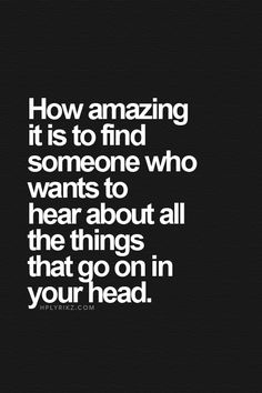 a quote that says how amazing it is to find someone who wants to hear about all the things that go on in your head