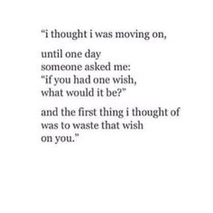 a quote that reads i thought i was moving on until one day someone asked me if you had one wish, what would it be? and the first thing i thought of was to waste that