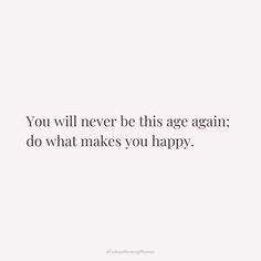 a quote that says you will never be this age again do what makes you happy