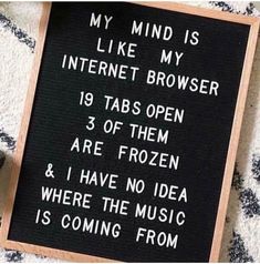 a sign that reads, my mind is like my internet browser 19 tabs open 3 of them are frozen & i have no idea where the music is coming from