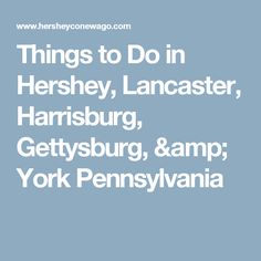 the words things to do in hershey, lancaster, harriburg, gettysburg