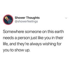 a tweet that reads, shower thoughts @ showerfeilings @ somewhere someone on this earth needs a person just like you in their life, and they're always wishing for you to show up