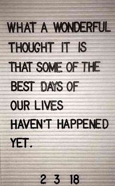 a sign that says, what a wonderful thought it is that some of the best days of our lives haven't happened yet