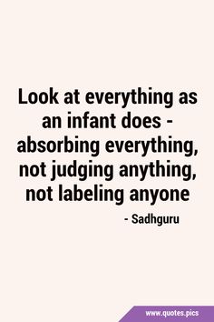 a quote that says, look at everything as an infant does - absorbing everything not judging anything