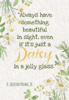 a quote on flowers with the words always have something beautiful in sight, even if it's just a daisy in a jelly glass