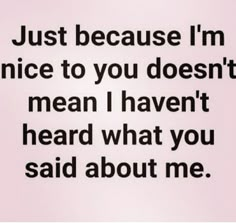 the words are written in black and white on a light pink background, which reads just because i'm nice to you doesn mean i haven't heard what you said about me