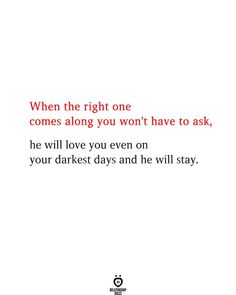 a quote that says when the right one comes along you won't have to ask, he will love you even on your darker days and he will stay