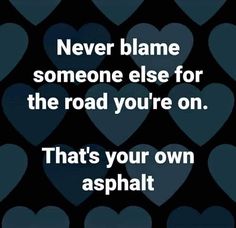 hearts with the words never blame someone else for the road you're on that's your own asphalt