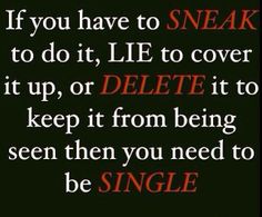 a quote that says if you have to speak to do it, lie to cover it up or die it to keep it from being seen then you need to be single