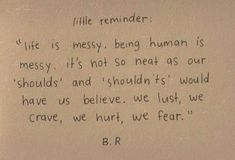 a piece of paper with writing on it that says, little reminder life is messy being human is messy its not so neat as our shoulders and shouldn't