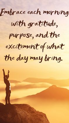 a person standing on top of a mountain with their arms up in the air and text that reads embrace each morning with grateful purpose, purpose, and the excitement