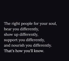 the right people for your soul, hear you differently, show up differently, support you differently, and nourish you differently