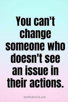 the quote you can't change someone who doesn't see an issue in their actions