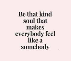 a quote that says be that kind of soul that makes everybody feel like a somebody