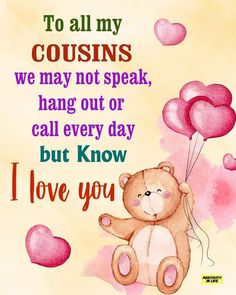 a teddy bear holding balloons with the words to all my couisins we may not speak, hang out or call every day but i love you