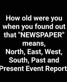 a black and white photo with the words how old were you when you found out that newspaper means north, east, west, south, past and present event report