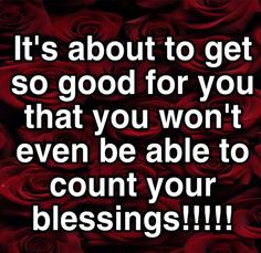 red roses with the words it's about to get so good for you that you won't even be able to count your blessing