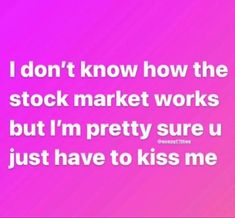 i don't know how the stock market works but i'm pretty sure u just have to kiss me