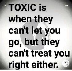 a black and white photo with the words toxic is when they can't let you go, but they can't treat you right either