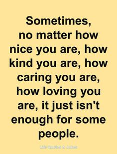 a quote that says, sometimes, no matter how nice you are, how caring you are