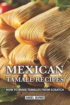 mexican tamale recipes how to make tamales from scratch by angel burns, ansel burns