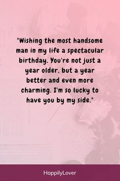 a pink background with the words, wishing the most handsome man in my life a spectacular birthday you're not just a year older