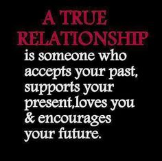 a quote that says, a true relationship is someone who accepts your past supports your present loves you and encourages your future