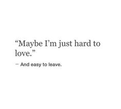 a quote that reads maybe i'm just hard to love and easy to leave