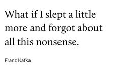 a quote from frank kafka that says, what if i slept a little more and forgot about all this nonsense