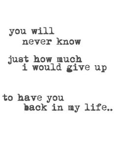 the words are written in black and white on a paper sheet that says, you will never know just how much i would give up to have you back in my life