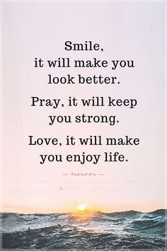 Quotes Smile, it will make you look better.  Pray, it will keep you strong.  Love, it will make you enjoy life. Keep Good People In Your Life Quotes, Keep On Smiling Quotes, Simple Sayings Inspirational, Keep Smiling Quotes Inspiration, Keep Positive Quotes, Smile Quotes Inspirational, Happy People Quotes, Life Principles, Spiritual Lessons