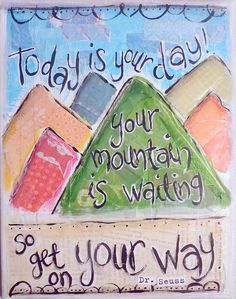 a painting with words on it that says today is your day, your mountain's waiting