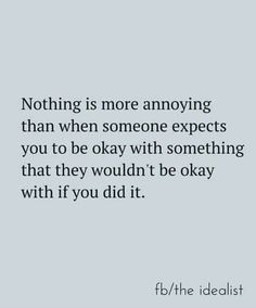 the quote for nothing is more annoying than when someone expect you to be okay with something that they wouldn't be okay with if