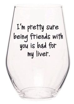 a wine glass with the words i'm pretty sure being friends with you is bad for my liver