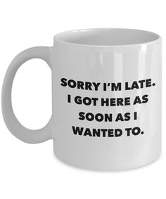 a white coffee mug that says sorry i'm late, i got here as soon as i wanted to