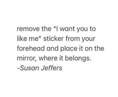 a quote that reads remove the i want you to like me sticker from your forehead and place it on the mirror, where it belongs