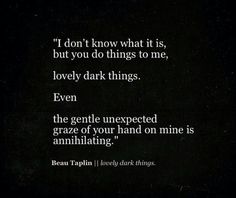 "I don't know what it is, but you do things to me, lovely, dark things" -Beau Taplin Beau Taplin Quotes, Dark Things, Hopeless Romantic, Poetry Quotes, Writing Inspiration, I Don't Know